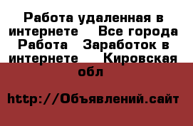 Работа удаленная в интернете  - Все города Работа » Заработок в интернете   . Кировская обл.